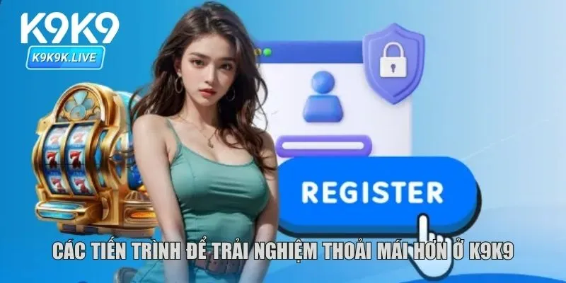 Các tiến trình để trải nghiệm thoải mái hơn ở K9K9